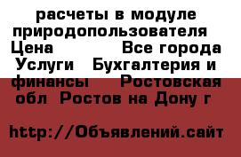 расчеты в модуле природопользователя › Цена ­ 3 000 - Все города Услуги » Бухгалтерия и финансы   . Ростовская обл.,Ростов-на-Дону г.